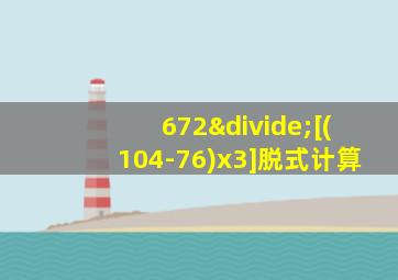 672÷[(104-76)x3]脱式计算